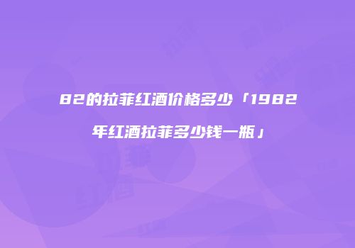 82的拉菲红酒价格多少「1982年红酒拉菲多少钱一瓶」