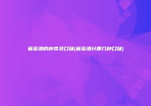葡萄酒的种类及口味(葡萄酒分哪几种口味)