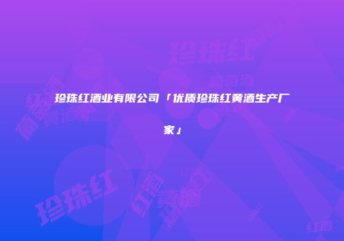 珍珠红酒业有限公司「优质珍珠红黄酒生产厂家」