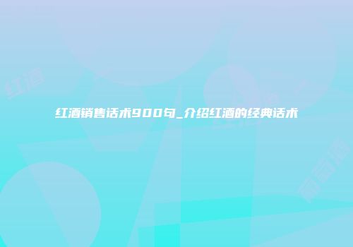 红酒销售话术900句_介绍红酒的经典话术