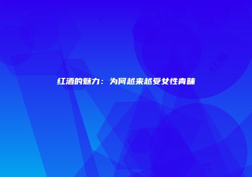 红酒的魅力：为何越来越受女性青睐