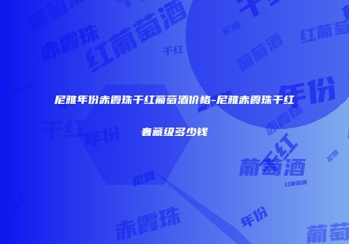 尼雅年份赤霞珠干红葡萄酒价格-尼雅赤霞珠干红奢藏级多少钱