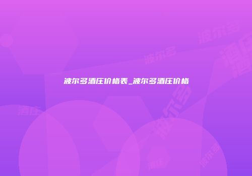 波尔多酒庄价格表_波尔多酒庄价格