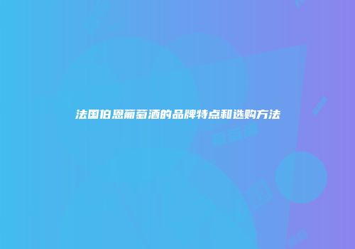 法国伯恩葡萄酒的品牌特点和选购方法