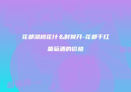 花都湖桃花什么时候开-花都干红葡萄酒的价格
