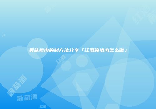 美味猪肉腌制方法分享「红酒腌猪肉怎么做」