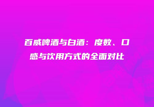 百威啤酒与白酒：度数、口感与饮用方式的全面对比