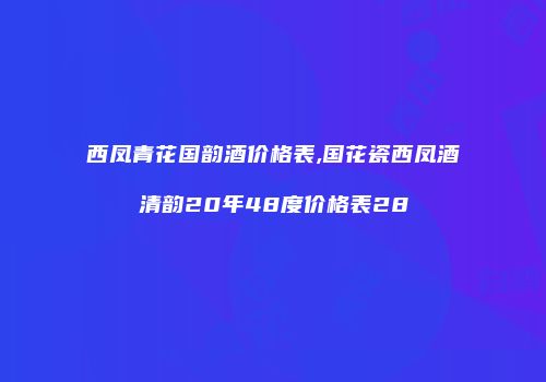 西凤青花国韵酒价格表,国花瓷西凤酒清韵20年48度价格表28