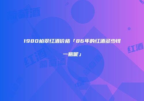 1980柏翠红酒价格「86年的红酒多少钱一瓶呢」