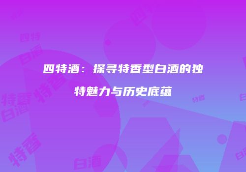 四特酒：探寻特香型白酒的独特魅力与历史底蕴