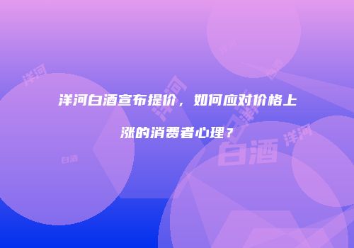 洋河白酒宣布提价，如何应对价格上涨的消费者心理？