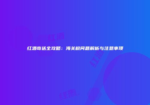 红酒寄送全攻略：海关税问题解析与注意事项
