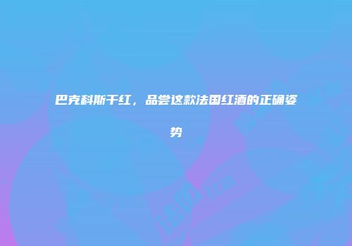 巴克科斯干红，品尝这款法国红酒的正确姿势