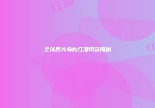 全球四大岛屿红酒风味探秘