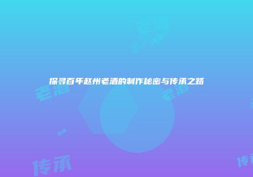 探寻百年赵州老酒的制作秘密与传承之路