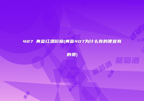 407 奔富红酒价格(奔富407为什么有的便宜有的贵)