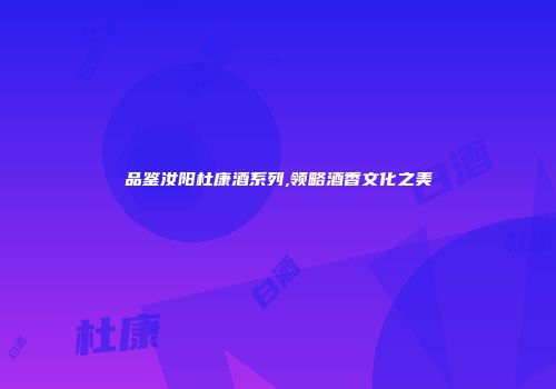 品鉴汝阳杜康酒系列,领略酒香文化之美