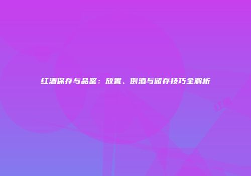 红酒保存与品鉴：放置、倒酒与储存技巧全解析