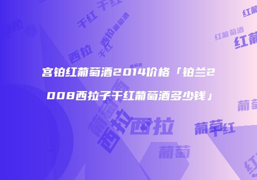 宫铂红葡萄酒2014价格「铂兰2008西拉子干红葡萄酒多少钱」