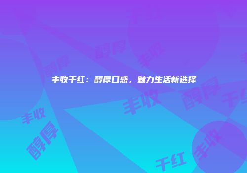 丰收干红：醇厚口感，魅力生活新选择