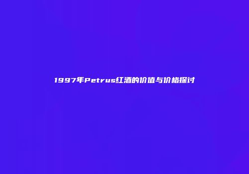 1997年Petrus红酒的价值与价格探讨