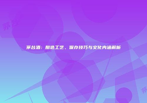 茅台酒：酿造工艺、保存技巧与文化内涵解析
