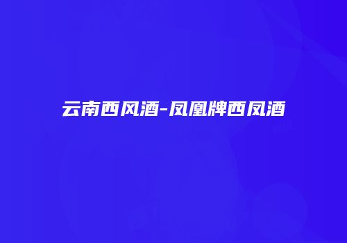 云南西风酒-凤凰牌西凤酒
