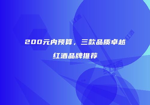 200元内预算，三款品质卓越红酒品牌推荐