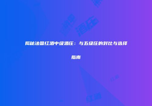 揭秘法国红酒中级酒庄：与五级庄的对比与选择指南