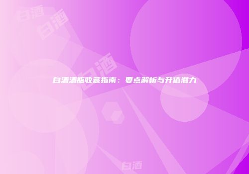 白酒酒瓶收藏指南：要点解析与升值潜力