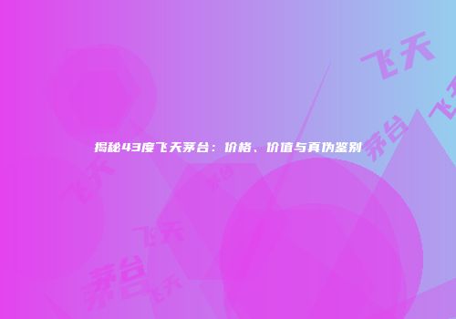 揭秘43度飞天茅台：价格、价值与真伪鉴别