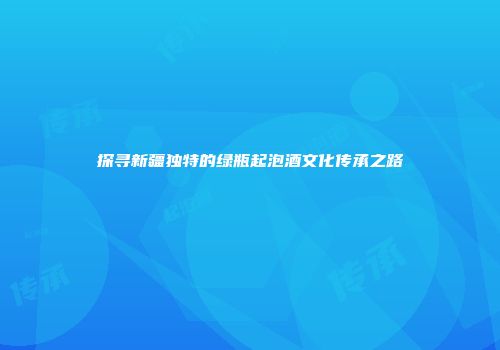 探寻新疆独特的绿瓶起泡酒文化传承之路