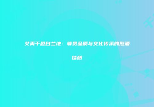 艾美干邑白兰地：尊贵品质与文化传承的烈酒佳酿