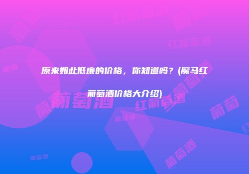原来如此低廉的价格，你知道吗？(魔马红葡萄酒价格大介绍)