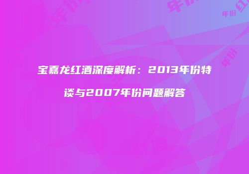 宝嘉龙红酒深度解析：2013年份特谈与2007年份问题解答