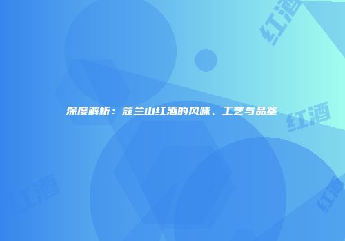 深度解析：蔻兰山红酒的风味、工艺与品鉴