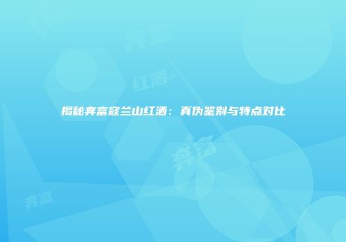 揭秘奔富寇兰山红酒：真伪鉴别与特点对比