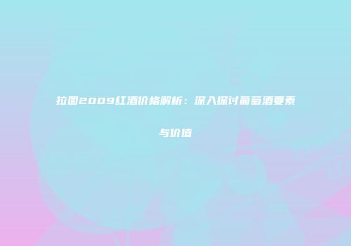 拉图2009红酒价格解析：深入探讨葡萄酒要素与价值