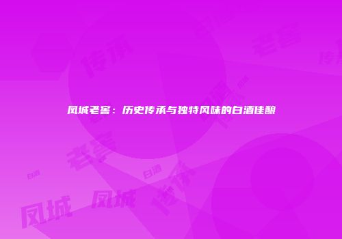 凤城老窖：历史传承与独特风味的白酒佳酿