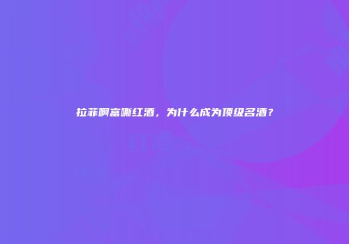 拉菲啊富嘶红酒，为什么成为顶级名酒？