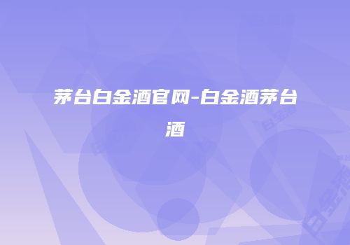 茅台白金酒官网-白金酒茅台酒