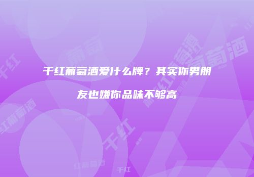 干红葡萄酒爱什么牌？其实你男朋友也嫌你品味不够高