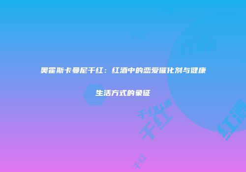 奥霍斯卡曼尼干红：红酒中的恋爱催化剂与健康生活方式的象征