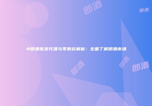 小郎酒批发代理与零售价解析：全面了解郎酒市场