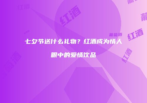 七夕节送什么礼物？红酒成为情人眼中的爱情饮品