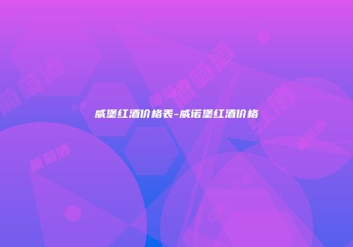 威堡红酒价格表-威诺堡红酒价格