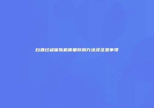 白酒过滤催陈机质量辩别方法及注意事项