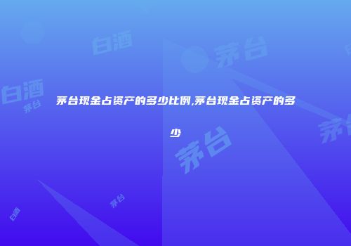 茅台现金占资产的多少比例,茅台现金占资产的多少