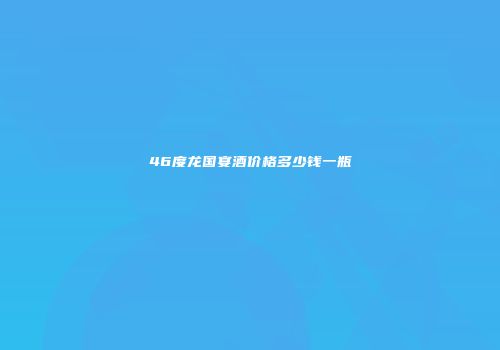 46度龙国宴酒价格多少钱一瓶