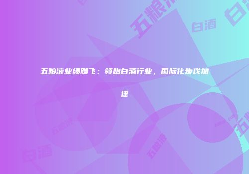 五粮液业绩腾飞：领跑白酒行业，国际化步伐加速